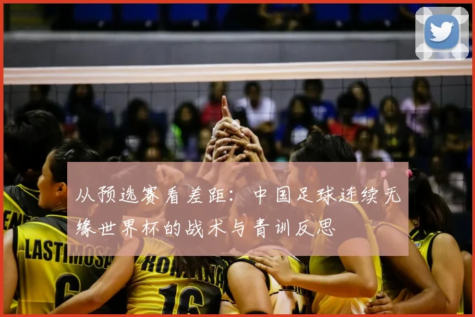 从预选赛看差距：中国足球连续无缘世界杯的战术与青训反思