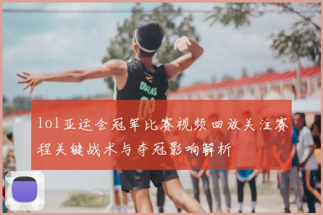 lol亚运会冠军比赛视频回放关注赛程关键战术与夺冠影响解析