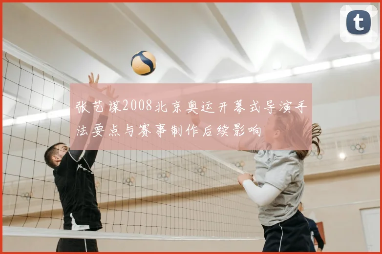 张艺谋2008北京奥运开幕式导演手法要点与赛事制作后续影响