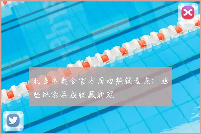 北京冬奥会官方周边热销盘点：这些纪念品成收藏新宠