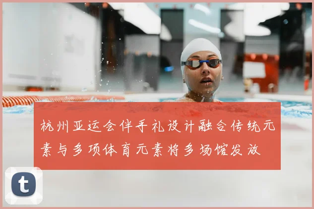 杭州亚运会伴手礼设计融合传统元素与多项体育元素将多场馆发放