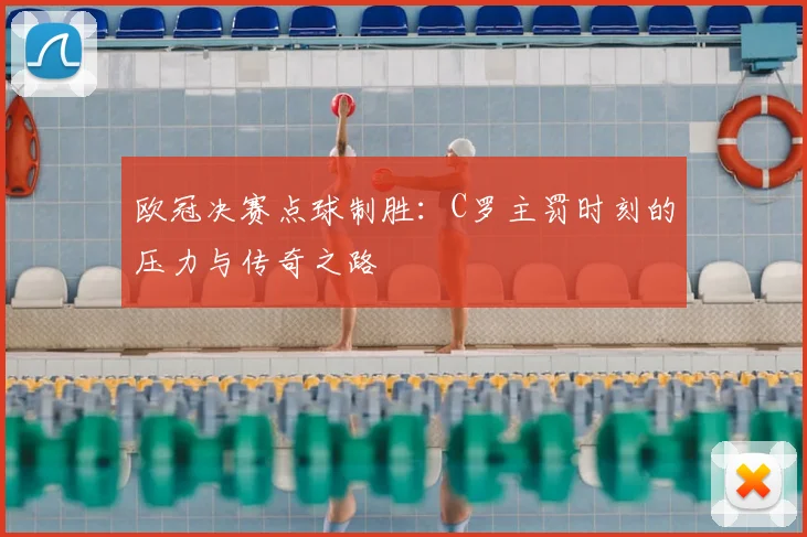 欧冠决赛点球制胜：C罗主罚时刻的压力与传奇之路