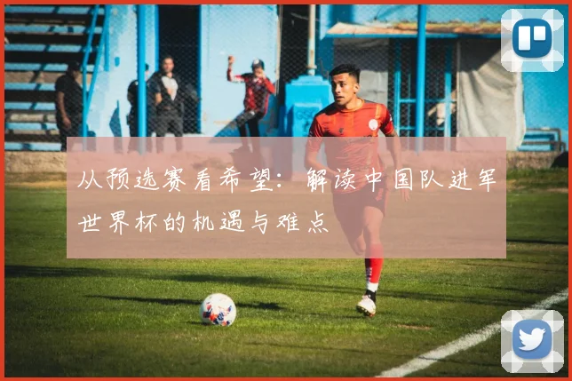 从预选赛看希望：解读中国队进军世界杯的机遇与难点