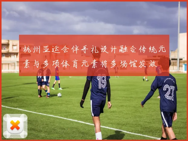 杭州亚运会伴手礼设计融合传统元素与多项体育元素将多场馆发放