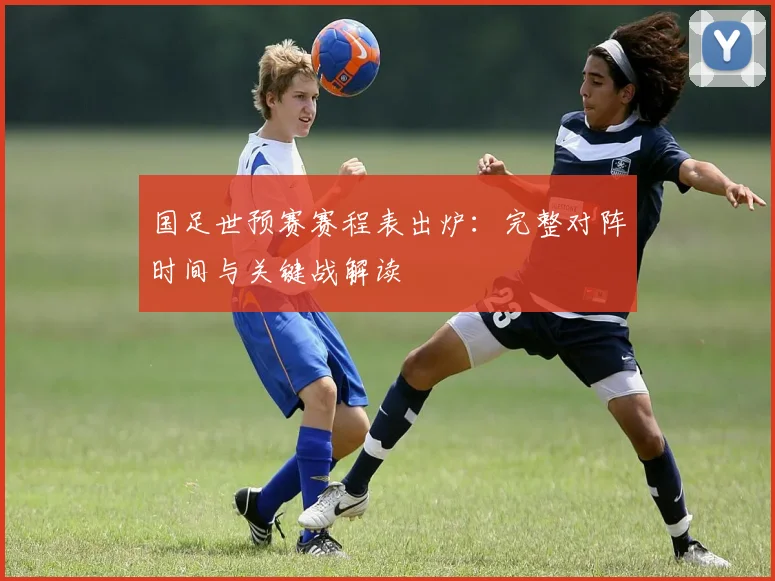 国足世预赛赛程表出炉：完整对阵时间与关键战解读