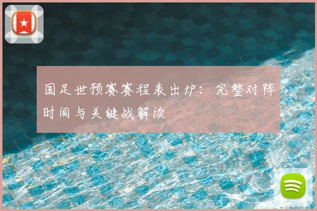 国足世预赛赛程表出炉：完整对阵时间与关键战解读