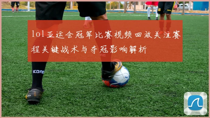 lol亚运会冠军比赛视频回放关注赛程关键战术与夺冠影响解析