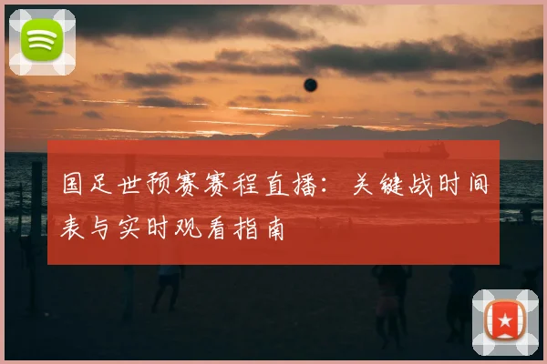 国足世预赛赛程直播：关键战时间表与实时观看指南