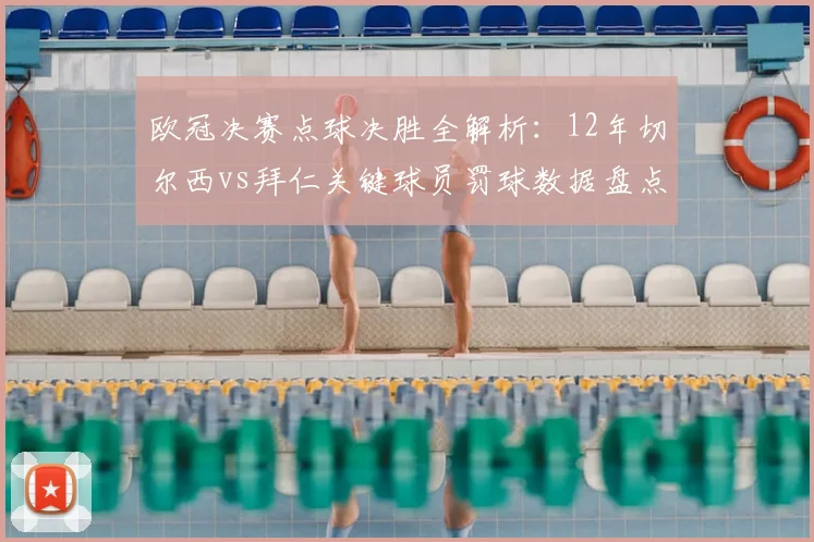 欧冠决赛点球决胜全解析：12年切尔西vs拜仁关键球员罚球数据盘点