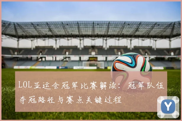 LOL亚运会冠军比赛解读：冠军队伍夺冠路径与赛点关键过程